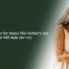 An Open Letter for Mama This Mother's Day That Will Make Her Cry