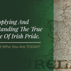 Applying And Understanding The True Essence Of Irish Pride. Be Proud Who You Are TODAY!