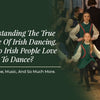 Understanding The True Essence Of Irish Dancing. Why Do Irish People Love To Dance? History, Type, Music, And So Much More.