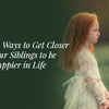 10 Secret Ways to Get Closer to Your Siblings to be Happier in Life