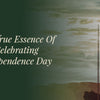 The True Essence Of Celebrating Independence Day