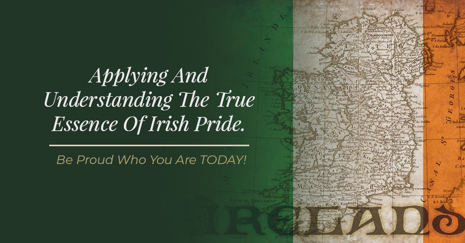 Applying And Understanding The True Essence Of Irish Pride. Be Proud Who You Are TODAY!