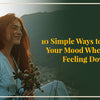 10 Simple Ways to Improve Your Mood When You're Feeling Down