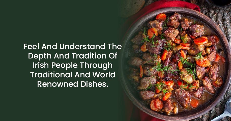 Feel And Understand The Depth And Tradition Of Irish People Through Traditional And World Renowned Dishes.