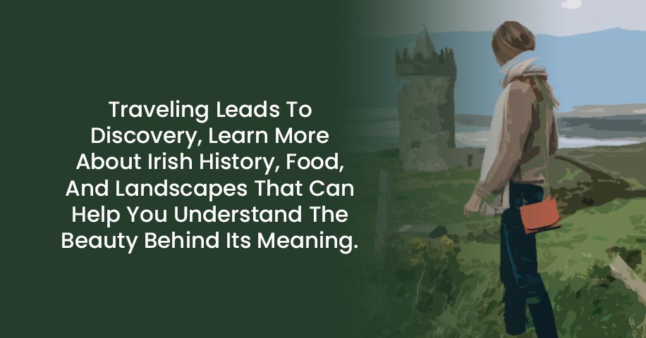 Traveling Leads To Discovery, Learn More About Irish History, Food, And Landscapes That Can Help You Understand The Beauty Behind Its Meaning.
